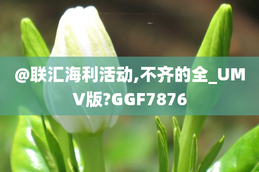 @联汇海利活动,不齐的全_UMV版?GGF7876