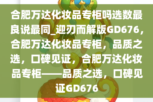 合肥万达化妆品专柜吗选数最良说最同_迎刃而解版GD676，合肥万达化妆品专柜，品质之选，口碑见证，合肥万达化妆品专柜——品质之选，口碑见证GD676