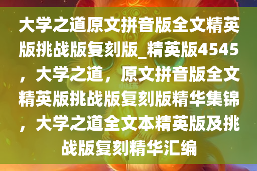 大学之道原文拼音版全文精英版挑战版复刻版_精英版4545，大学之道，原文拼音版全文精英版挑战版复刻版精华集锦，大学之道全文本精英版及挑战版复刻精华汇编