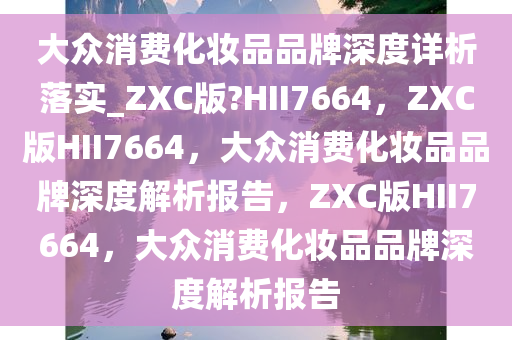 大众消费化妆品品牌深度详析落实_ZXC版?HII7664，ZXC版HII7664，大众消费化妆品品牌深度解析报告，ZXC版HII7664，大众消费化妆品品牌深度解析报告