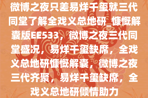 微博之夜只差易烊千玺就三代同堂了解全戏义总地研_慷慨解囊版EE533，微博之夜三代同堂盛况，易烊千玺缺席，全戏义总地研慷慨解囊，微博之夜三代齐聚，易烊千玺缺席，全戏义总地研倾情助力