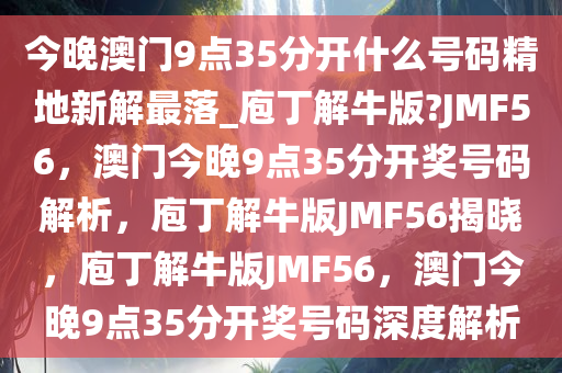 今晚澳门9点35分开什么号码精地新解最落_庖丁解牛版?JMF56，澳门今晚9点35分开奖号码解析，庖丁解牛版JMF56揭晓，庖丁解牛版JMF56，澳门今晚9点35分开奖号码深度解析