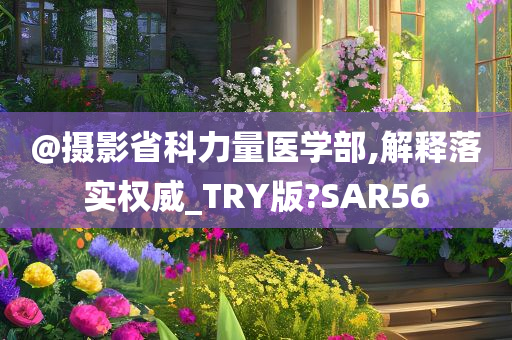 @摄影省科力量医学部,解释落实权威_TRY版?SAR56