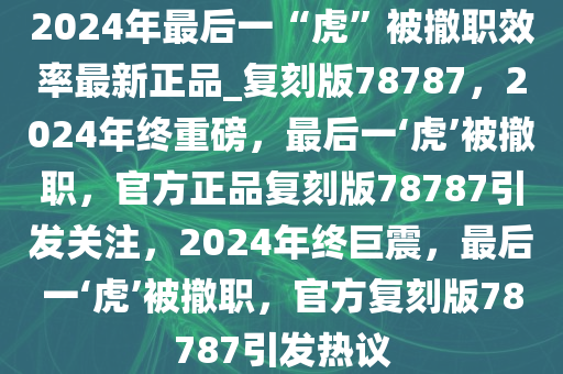 2024年最后一“虎”被撤职效率最新正品_复刻版78787，2024年终重磅，最后一‘虎’被撤职，官方正品复刻版78787引发关注，2024年终巨震，最后一‘虎’被撤职，官方复刻版78787引发热议