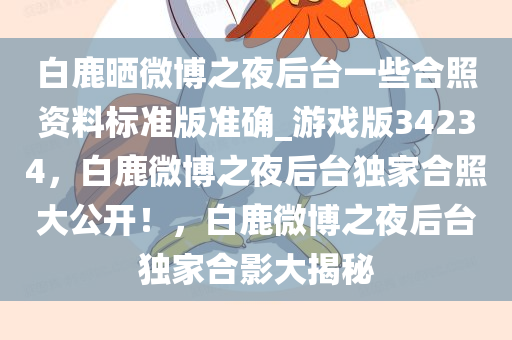 白鹿晒微博之夜后台一些合照资料标准版准确_游戏版34234，白鹿微博之夜后台独家合照大公开！，白鹿微博之夜后台独家合影大揭秘