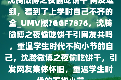 沈腾微博之夜偷吃饼干 网友难绷，看到了上学时自己不齐的全_UMV版?GGF7876，沈腾微博之夜偷吃饼干引网友共鸣，重温学生时代不拘小节的自己，沈腾微博之夜偷吃饼干，引发网友集体怀旧，重返学生时代的不拘小节