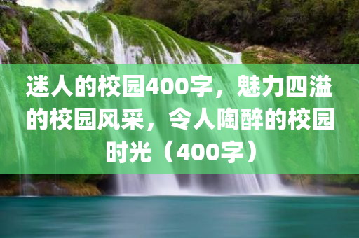 迷人的校园400字，魅力四溢的校园风采，令人陶醉的校园时光（400字）