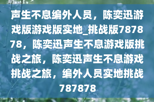 声生不息编外人员，陈奕迅游戏版游戏版实地_挑战版787878，陈奕迅声生不息游戏版挑战之旅，陈奕迅声生不息游戏挑战之旅，编外人员实地挑战787878