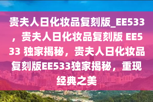 贵夫人日化妆品复刻版_EE533，贵夫人日化妆品复刻版 EE533 独家揭秘，贵夫人日化妆品复刻版EE533独家揭秘，重现经典之美