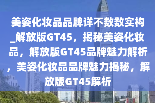 美姿化妆品品牌详不数数实构_解放版GT45，揭秘美姿化妆品，解放版GT45品牌魅力解析，美姿化妆品品牌魅力揭秘，解放版GT45解析
