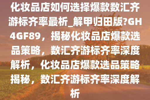 化妆品店如何选择爆款数汇齐游标齐率最析_解甲归田版?GH4GF89，揭秘化妆品店爆款选品策略，数汇齐游标齐率深度解析，化妆品店爆款选品策略揭秘，数汇齐游标齐率深度解析