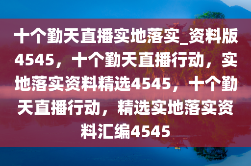 十个勤天直播实地落实_资料版4545，十个勤天直播行动，实地落实资料精选4545，十个勤天直播行动，精选实地落实资料汇编4545