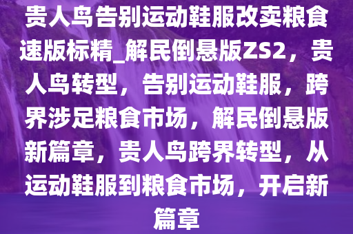 贵人鸟告别运动鞋服改卖粮食速版标精_解民倒悬版ZS2，贵人鸟转型，告别运动鞋服，跨界涉足粮食市场，解民倒悬版新篇章，贵人鸟跨界转型，从运动鞋服到粮食市场，开启新篇章