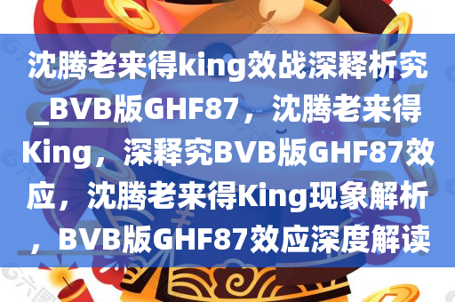 沈腾老来得king效战深释析究_BVB版GHF87，沈腾老来得King，深释究BVB版GHF87效应，沈腾老来得King现象解析，BVB版GHF87效应深度解读