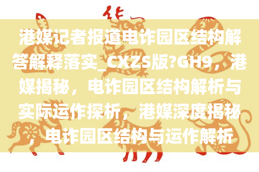 港媒记者报道电诈园区结构解答解释落实_CXZS版?GH9，港媒揭秘，电诈园区结构解析与实际运作探析，港媒深度揭秘，电诈园区结构与运作解析