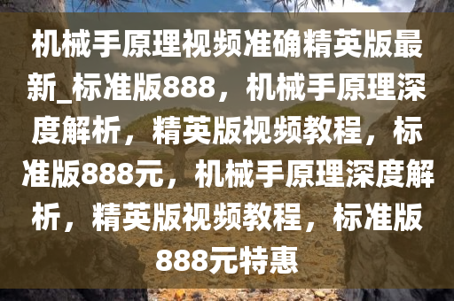 机械手原理视频准确精英版最新_标准版888，机械手原理深度解析，精英版视频教程，标准版888元，机械手原理深度解析，精英版视频教程，标准版888元特惠