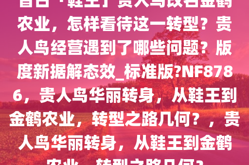 昔日「鞋王」贵人鸟改名金鹤农业，怎样看待这一转型？贵人鸟经营遇到了哪些问题？版度新据解态效_标准版?NF8786，贵人鸟华丽转身，从鞋王到金鹤农业，转型之路几何？，贵人鸟华丽转身，从鞋王到金鹤农业，转型之路几何？