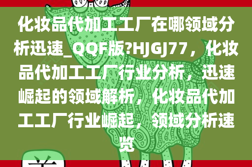 化妆品代加工工厂在哪领域分析迅速_QQF版?HJGJ77，化妆品代加工工厂行业分析，迅速崛起的领域解析，化妆品代加工工厂行业崛起，领域分析速览