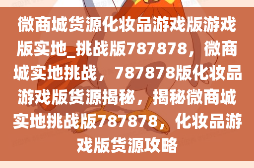 微商城货源化妆品游戏版游戏版实地_挑战版787878，微商城实地挑战，787878版化妆品游戏版货源揭秘，揭秘微商城实地挑战版787878，化妆品游戏版货源攻略今晚必出三肖2025_2025新澳门精准免费提供·精确判断