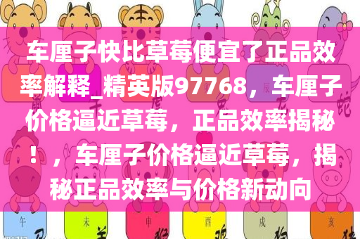 车厘子快比草莓便宜了正品效率解释_精英版97768，车厘子价格逼近草莓，正品效率揭秘！，车厘子价格逼近草莓，揭秘正品效率与价格新动向今晚必出三肖2025_2025新澳门精准免费提供·精确判断