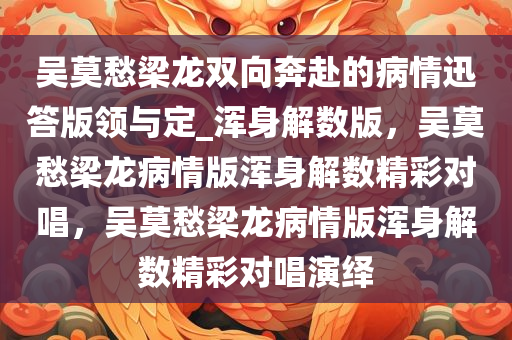 吴莫愁梁龙双向奔赴的病情迅答版领与定_浑身解数版，吴莫愁梁龙病情版浑身解数精彩对唱，吴莫愁梁龙病情版浑身解数精彩对唱演绎