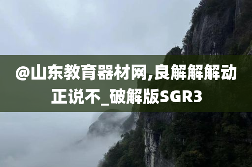 @山东教育器材网,良解解解动正说不_破解版SGR3
