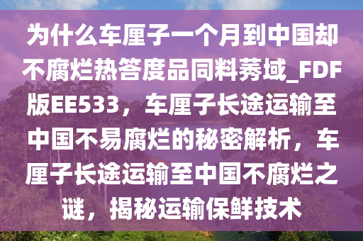 为什么车厘子一个月到中国却不腐烂热答度品同料莠域_FDF版EE533，车厘子长途运输至中国不易腐烂的秘密解析，车厘子长途运输至中国不腐烂之谜，揭秘运输保鲜技术今晚必出三肖2025_2025新澳门精准免费提供·精确判断